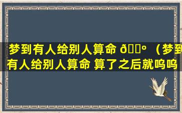 梦到有人给别人算命 🐺 （梦到有人给别人算命 算了之后就呜呜哭）